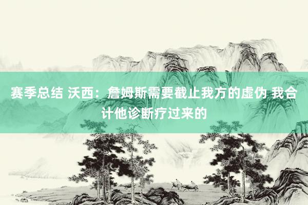 赛季总结 沃西：詹姆斯需要截止我方的虚伪 我合计他诊断疗过来的