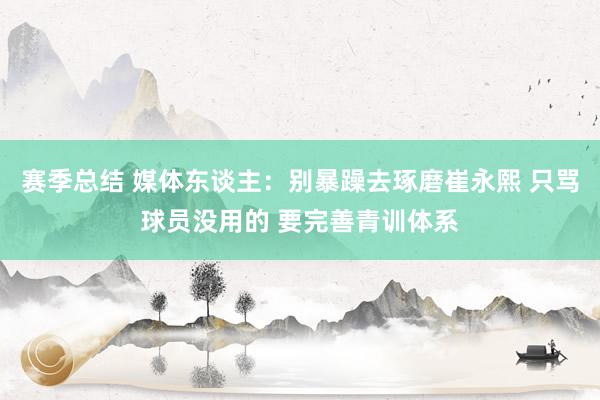 赛季总结 媒体东谈主：别暴躁去琢磨崔永熙 只骂球员没用的 要完善青训体系