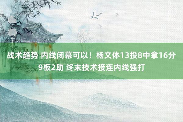 战术趋势 内线闭幕可以！杨文体13投8中拿16分9板2助 终末技术接连内线强打