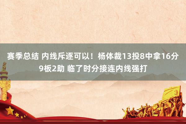 赛季总结 内线斥逐可以！杨体裁13投8中拿16分9板2助 临了时分接连内线强打