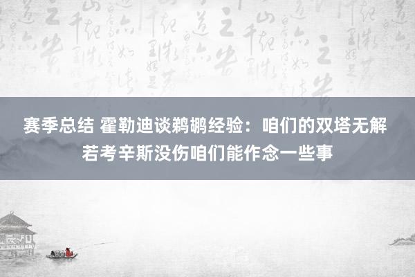 赛季总结 霍勒迪谈鹈鹕经验：咱们的双塔无解 若考辛斯没伤咱们能作念一些事