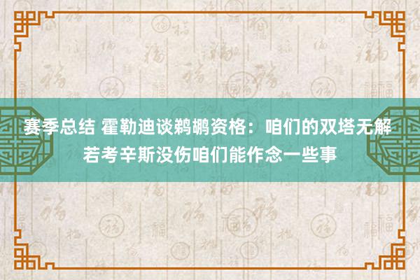 赛季总结 霍勒迪谈鹈鹕资格：咱们的双塔无解 若考辛斯没伤咱们能作念一些事