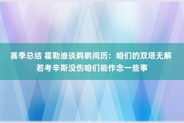 赛季总结 霍勒迪谈鹈鹕阅历：咱们的双塔无解 若考辛斯没伤咱们能作念一些事