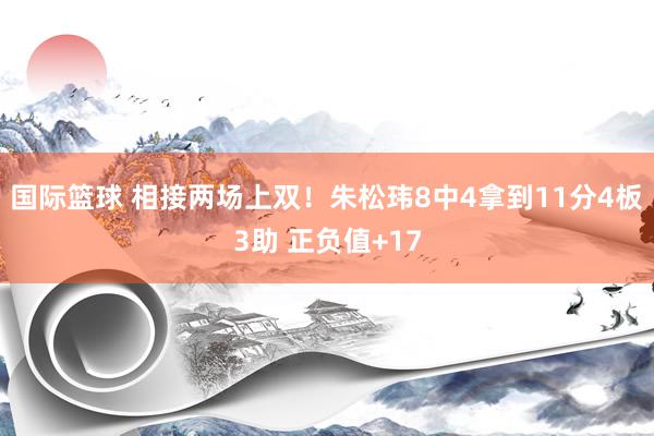 国际篮球 相接两场上双！朱松玮8中4拿到11分4板3助 正负值+17