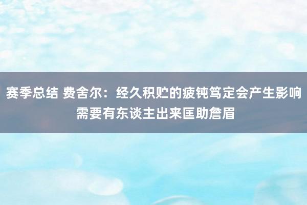 赛季总结 费舍尔：经久积贮的疲钝笃定会产生影响 需要有东谈主出来匡助詹眉