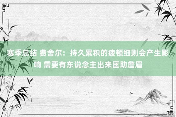 赛季总结 费舍尔：持久累积的疲顿细则会产生影响 需要有东说念主出来匡助詹眉