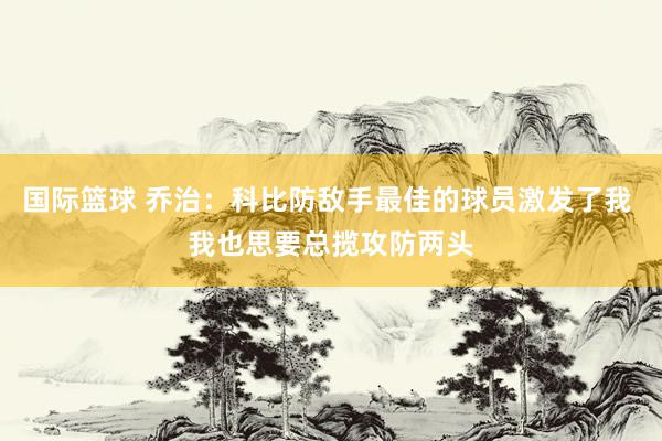 国际篮球 乔治：科比防敌手最佳的球员激发了我 我也思要总揽攻防两头