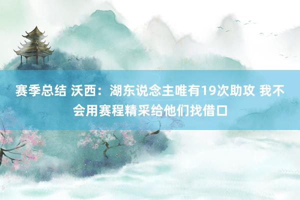 赛季总结 沃西：湖东说念主唯有19次助攻 我不会用赛程精采给他们找借口