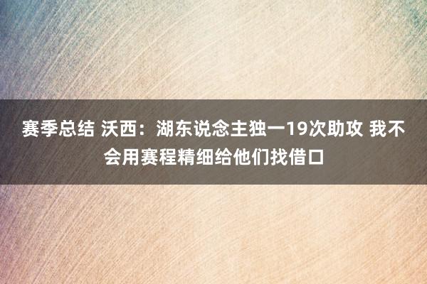 赛季总结 沃西：湖东说念主独一19次助攻 我不会用赛程精细给他们找借口