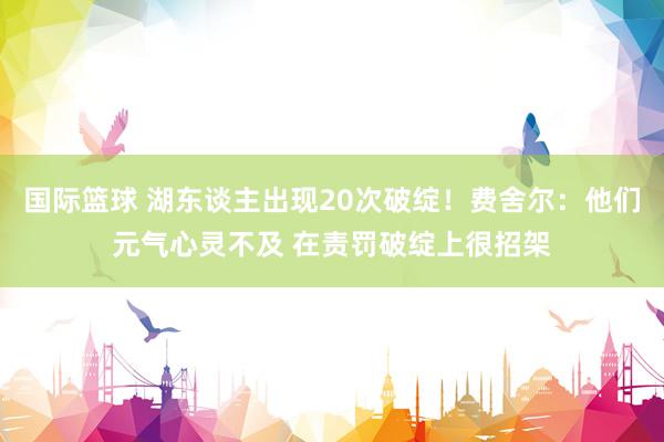 国际篮球 湖东谈主出现20次破绽！费舍尔：他们元气心灵不及 在责罚破绽上很招架