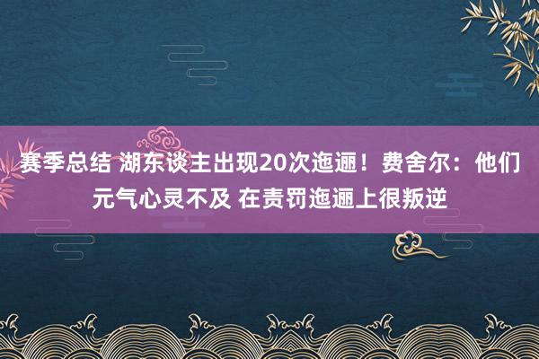 赛季总结 湖东谈主出现20次迤逦！费舍尔：他们元气心灵不及 在责罚迤逦上很叛逆