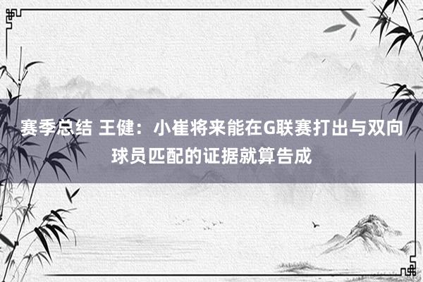 赛季总结 王健：小崔将来能在G联赛打出与双向球员匹配的证据就算告成