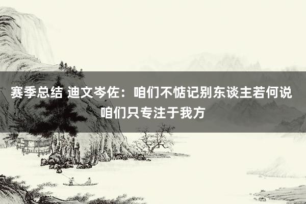 赛季总结 迪文岑佐：咱们不惦记别东谈主若何说 咱们只专注于我方