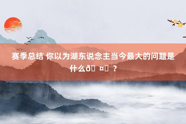 赛季总结 你以为湖东说念主当今最大的问题是什么🤔？