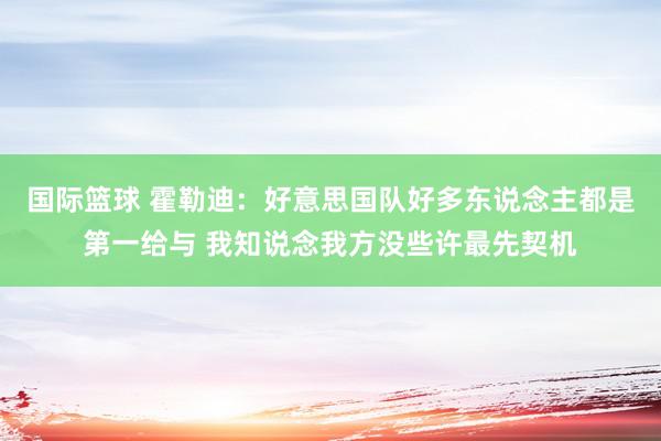 国际篮球 霍勒迪：好意思国队好多东说念主都是第一给与 我知说念我方没些许最先契机