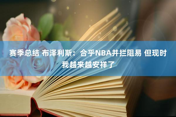 赛季总结 布泽利斯：合乎NBA并拦阻易 但现时我越来越安祥了