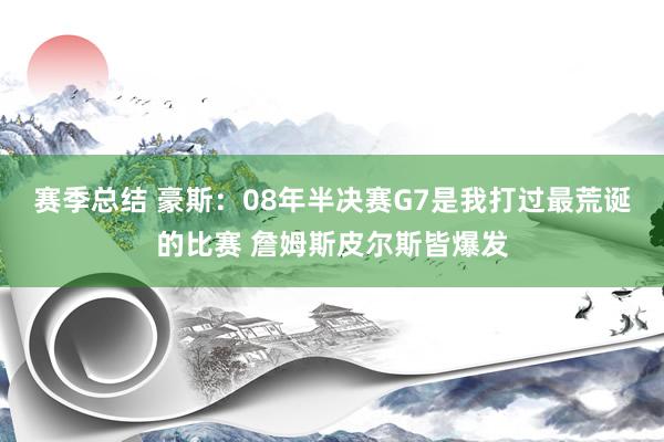 赛季总结 豪斯：08年半决赛G7是我打过最荒诞的比赛 詹姆斯皮尔斯皆爆发