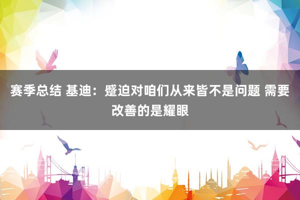 赛季总结 基迪：蹙迫对咱们从来皆不是问题 需要改善的是耀眼