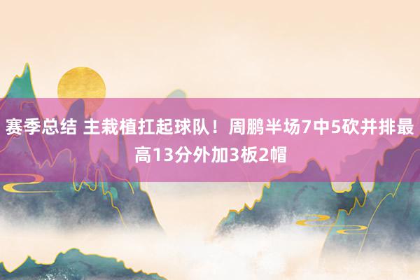 赛季总结 主栽植扛起球队！周鹏半场7中5砍并排最高13分外加3板2帽