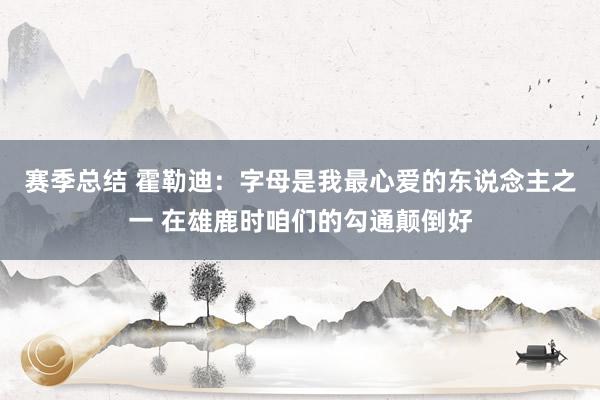 赛季总结 霍勒迪：字母是我最心爱的东说念主之一 在雄鹿时咱们的勾通颠倒好