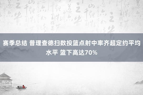 赛季总结 普理查德扫数投篮点射中率齐超定约平均水平 篮下高达70%