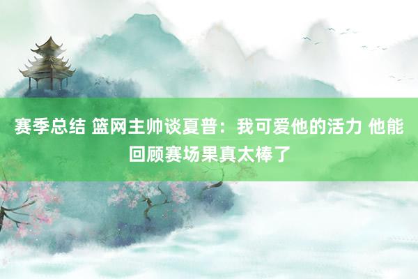 赛季总结 篮网主帅谈夏普：我可爱他的活力 他能回顾赛场果真太棒了