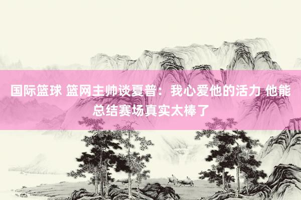 国际篮球 篮网主帅谈夏普：我心爱他的活力 他能总结赛场真实太棒了