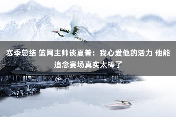 赛季总结 篮网主帅谈夏普：我心爱他的活力 他能追念赛场真实太棒了