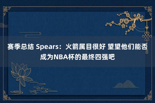 赛季总结 Spears：火箭属目很好 望望他们能否成为NBA杯的最终四强吧