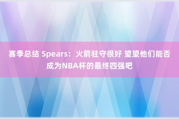 赛季总结 Spears：火箭驻守很好 望望他们能否成为NBA杯的最终四强吧