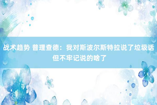 战术趋势 普理查德：我对斯波尔斯特拉说了垃圾话 但不牢记说的啥了