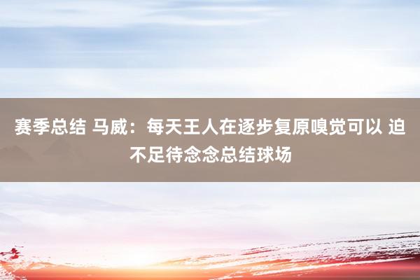 赛季总结 马威：每天王人在逐步复原嗅觉可以 迫不足待念念总结球场