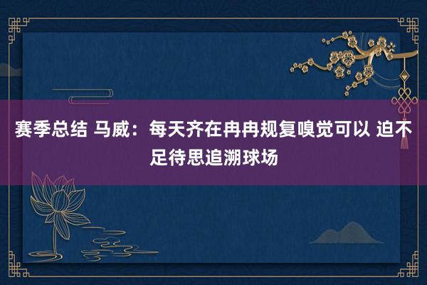 赛季总结 马威：每天齐在冉冉规复嗅觉可以 迫不足待思追溯球场