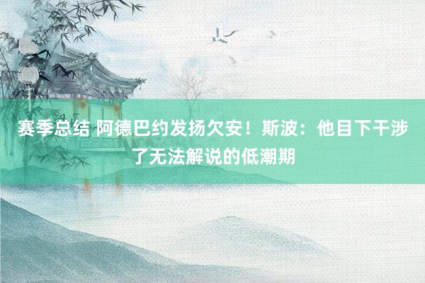 赛季总结 阿德巴约发扬欠安！斯波：他目下干涉了无法解说的低潮期