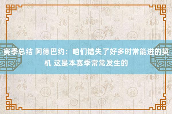 赛季总结 阿德巴约：咱们错失了好多时常能进的契机 这是本赛季常常发生的