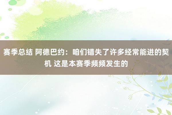 赛季总结 阿德巴约：咱们错失了许多经常能进的契机 这是本赛季频频发生的