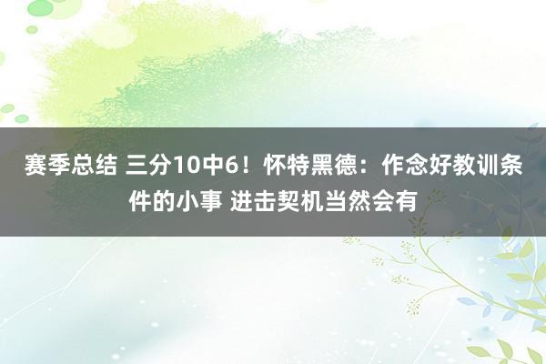 赛季总结 三分10中6！怀特黑德：作念好教训条件的小事 进击契机当然会有