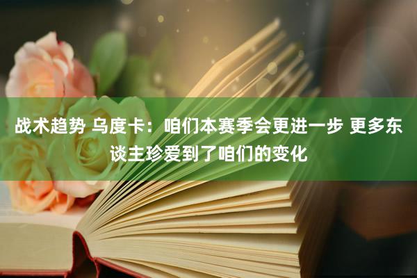 战术趋势 乌度卡：咱们本赛季会更进一步 更多东谈主珍爱到了咱们的变化