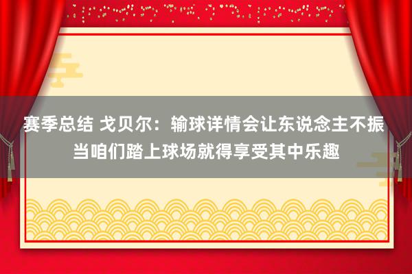 赛季总结 戈贝尔：输球详情会让东说念主不振 当咱们踏上球场就得享受其中乐趣