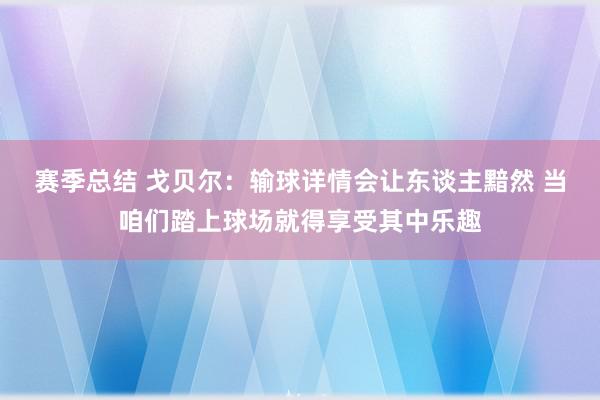 赛季总结 戈贝尔：输球详情会让东谈主黯然 当咱们踏上球场就得享受其中乐趣