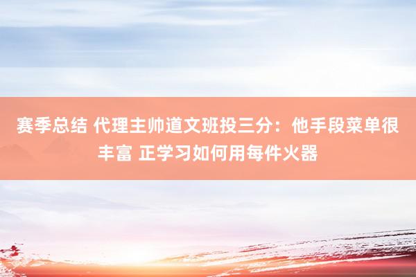 赛季总结 代理主帅道文班投三分：他手段菜单很丰富 正学习如何用每件火器