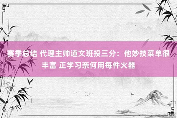 赛季总结 代理主帅道文班投三分：他妙技菜单很丰富 正学习奈何用每件火器