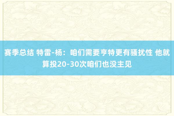 赛季总结 特雷-杨：咱们需要亨特更有骚扰性 他就算投20-30次咱们也没主见