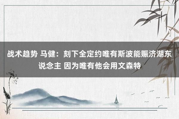 战术趋势 马健：刻下全定约唯有斯波能赈济湖东说念主 因为唯有他会用文森特