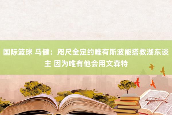 国际篮球 马健：咫尺全定约唯有斯波能搭救湖东谈主 因为唯有他会用文森特