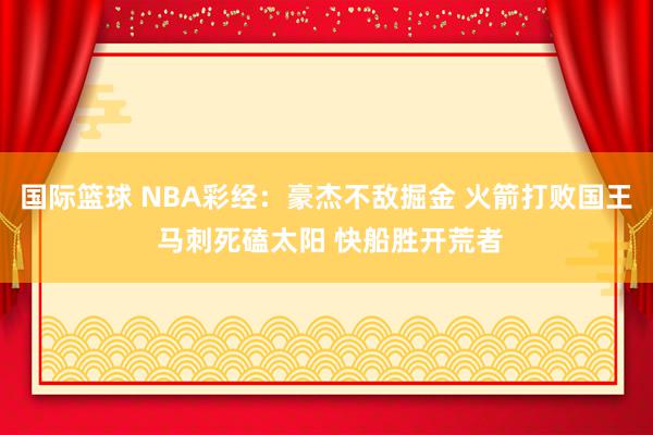 国际篮球 NBA彩经：豪杰不敌掘金 火箭打败国王 马刺死磕太阳 快船胜开荒者