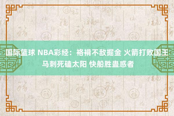 国际篮球 NBA彩经：袼褙不敌掘金 火箭打败国王 马刺死磕太阳 快船胜蛊惑者