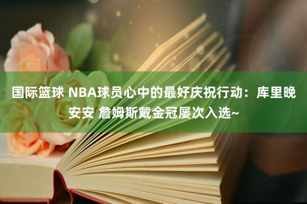 国际篮球 NBA球员心中的最好庆祝行动：库里晚安安 詹姆斯戴金冠屡次入选~