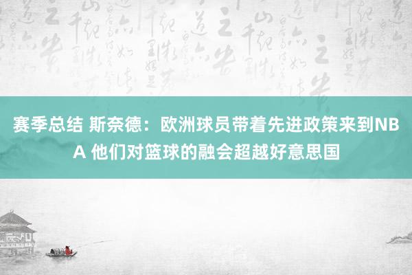 赛季总结 斯奈德：欧洲球员带着先进政策来到NBA 他们对篮球的融会超越好意思国