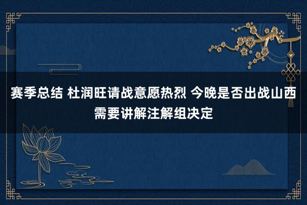 赛季总结 杜润旺请战意愿热烈 今晚是否出战山西需要讲解注解组决定